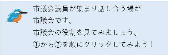 市議会議員が集まり話し合う場が市議会です。市議会の役割を見てみましょう。1から7を順にクリックしてみよう