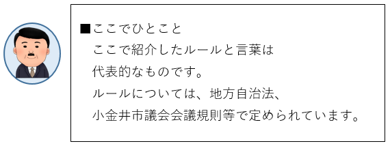 ここでひとこと、ここで紹介したルールと言葉は代表的なものです。ルールについては、地方自治法、小金井市議会会議規則等で定められています。