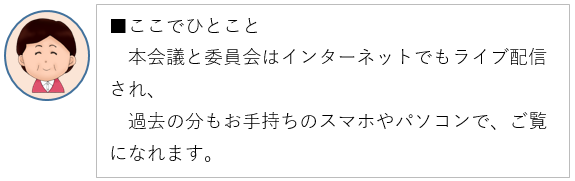 ここでひとこと、本会議と委員会はインターネットでもライブ配信され、過去の分もお手持ちのスマホやパソコンで、ご覧になれます。